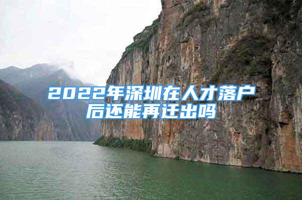 2022年深圳在人才落戶后還能再遷出嗎