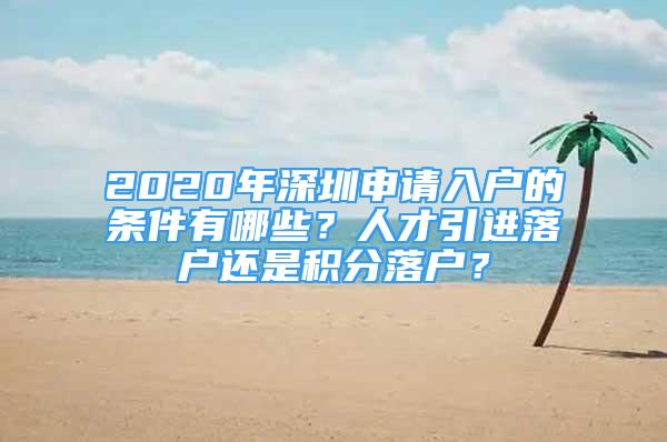 2020年深圳申請入戶的條件有哪些？人才引進落戶還是積分落戶？