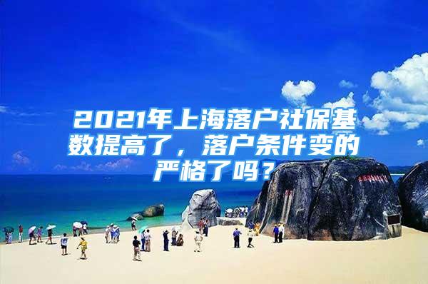 2021年上海落戶社?；鶖?shù)提高了，落戶條件變的嚴(yán)格了嗎？