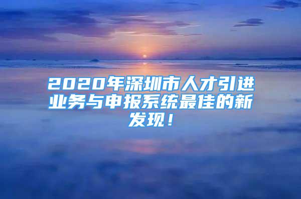 2020年深圳市人才引進(jìn)業(yè)務(wù)與申報(bào)系統(tǒng)最佳的新發(fā)現(xiàn)！