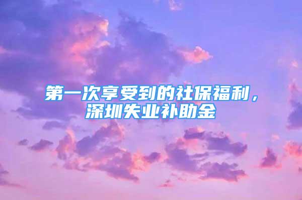 第一次享受到的社保福利，深圳失業(yè)補助金