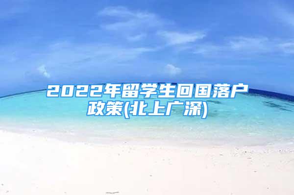 2022年留學(xué)生回國(guó)落戶政策(北上廣深)