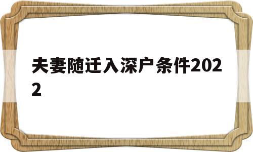 夫妻隨遷入深戶條件2022(深圳夫妻隨遷入戶條件2021新規(guī)定) 深圳積分入戶條件