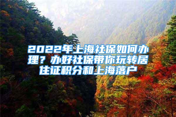 2022年上海社保如何辦理？辦好社保帶你玩轉(zhuǎn)居住證積分和上海落戶