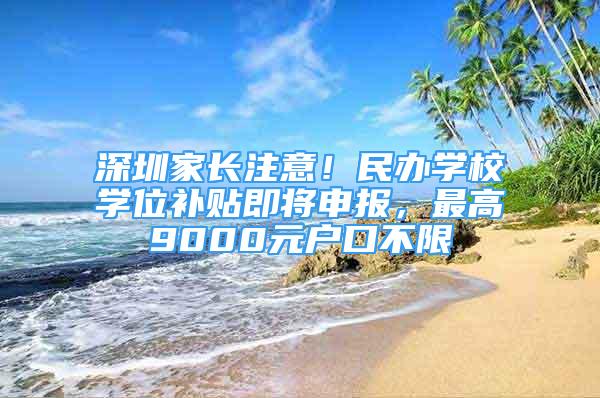 深圳家長注意！民辦學校學位補貼即將申報，最高9000元戶口不限