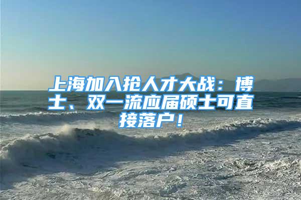 上海加入搶人才大戰(zhàn)：博士、雙一流應屆碩士可直接落戶！