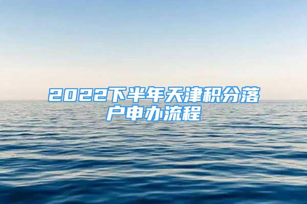 2022下半年天津積分落戶申辦流程