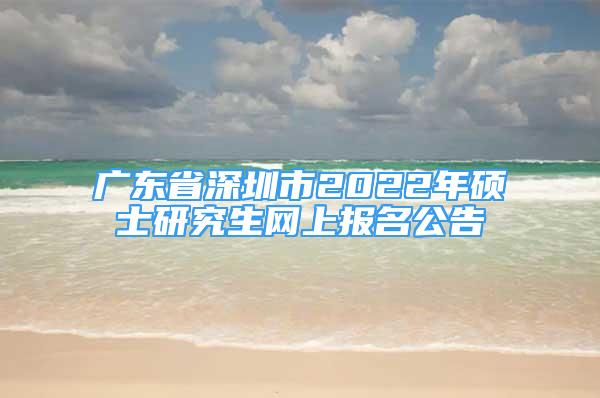 廣東省深圳市2022年碩士研究生網(wǎng)上報(bào)名公告