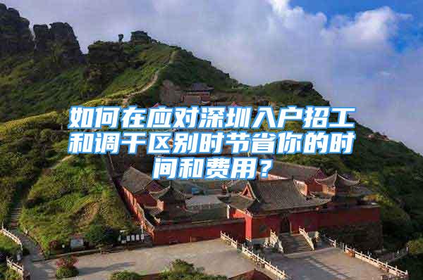 如何在應(yīng)對深圳入戶招工和調(diào)干區(qū)別時節(jié)省你的時間和費用？