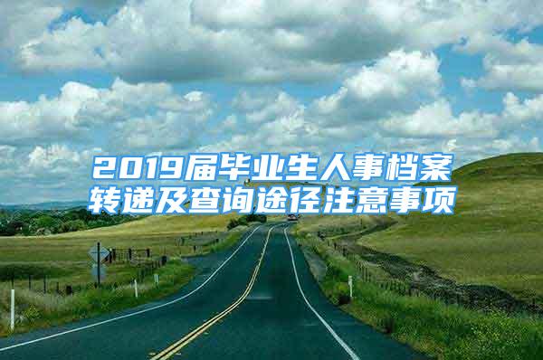 2019屆畢業(yè)生人事檔案轉(zhuǎn)遞及查詢途徑注意事項