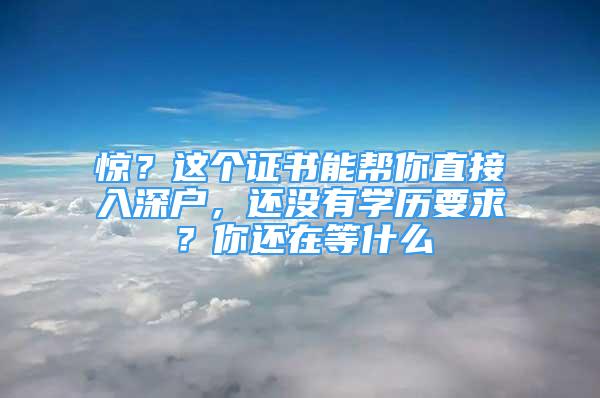 驚？這個(gè)證書能幫你直接入深戶，還沒有學(xué)歷要求？你還在等什么