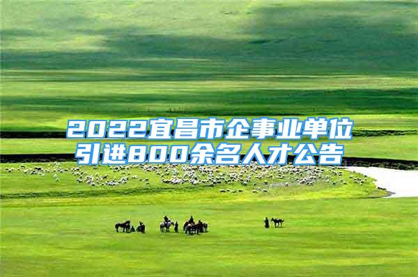 2022宜昌市企事業(yè)單位引進800余名人才公告