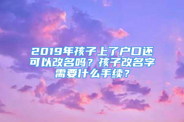 2019年孩子上了戶口還可以改名嗎？孩子改名字需要什么手續(xù)？