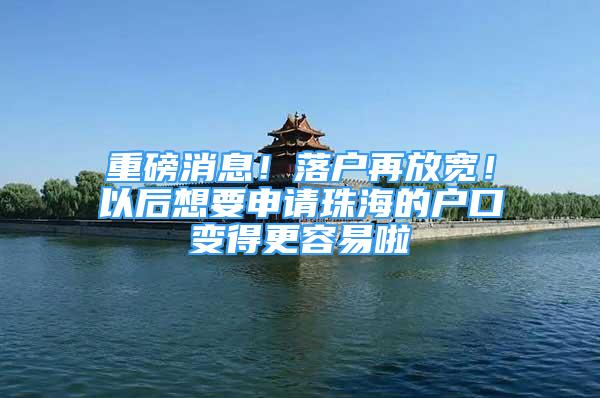 重磅消息！落戶再放寬！以后想要申請珠海的戶口變得更容易啦