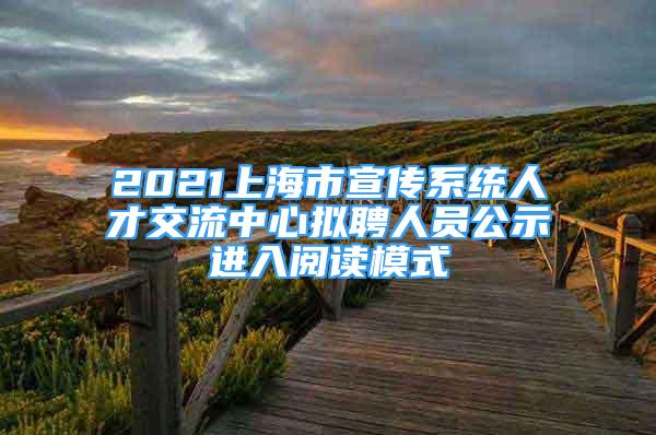 2021上海市宣傳系統(tǒng)人才交流中心擬聘人員公示進入閱讀模式