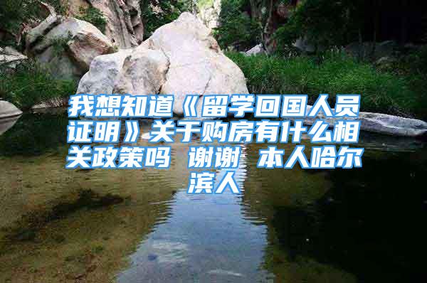 我想知道《留學(xué)回國人員證明》關(guān)于購房有什么相關(guān)政策嗎 謝謝 本人哈爾濱人