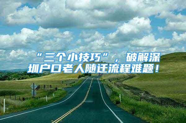 “三個小技巧”，破解深圳戶口老人隨遷流程難題！