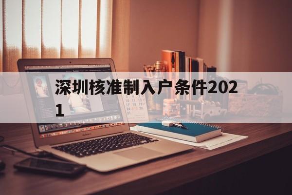 深圳核準(zhǔn)制入戶條件2021(深圳入戶條件2021新規(guī)定什么時(shí)候?qū)嵤? 深圳積分入戶條件