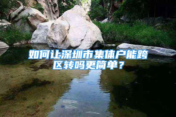 如何讓深圳市集體戶能跨區(qū)轉(zhuǎn)嗎更簡(jiǎn)單？