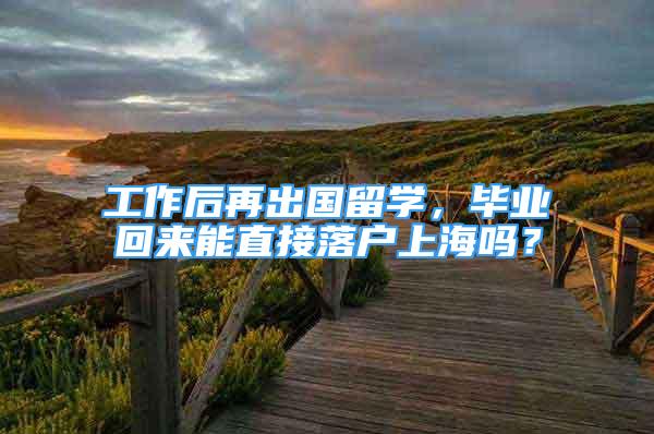 工作后再出國留學，畢業(yè)回來能直接落戶上海嗎？