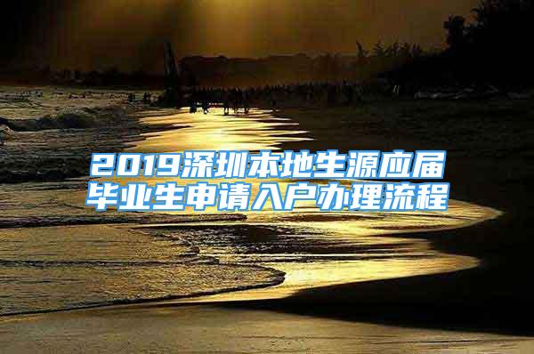 2019深圳本地生源應(yīng)屆畢業(yè)生申請(qǐng)入戶辦理流程