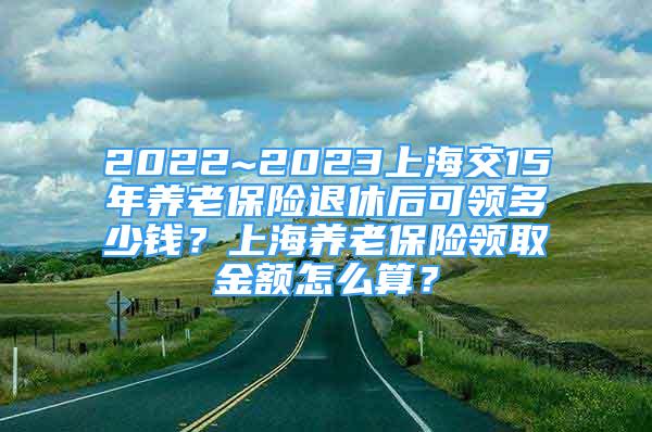 2022~2023上海交15年養(yǎng)老保險退休后可領(lǐng)多少錢？上海養(yǎng)老保險領(lǐng)取金額怎么算？