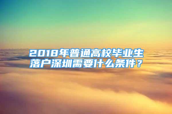 2018年普通高校畢業(yè)生落戶深圳需要什么條件？