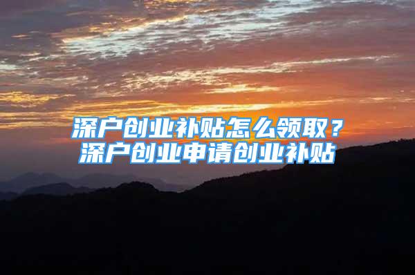 深戶創(chuàng)業(yè)補(bǔ)貼怎么領(lǐng)取？深戶創(chuàng)業(yè)申請創(chuàng)業(yè)補(bǔ)貼