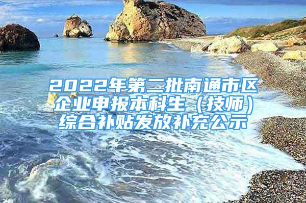 2022年第二批南通市區(qū)企業(yè)申報(bào)本科生（技師）綜合補(bǔ)貼發(fā)放補(bǔ)充公示