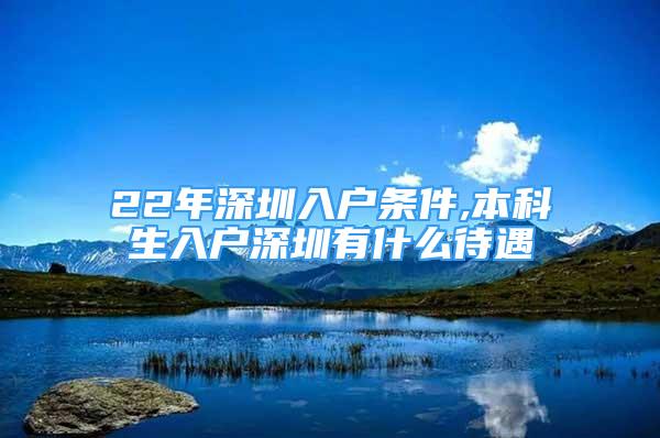 22年深圳入戶條件,本科生入戶深圳有什么待遇