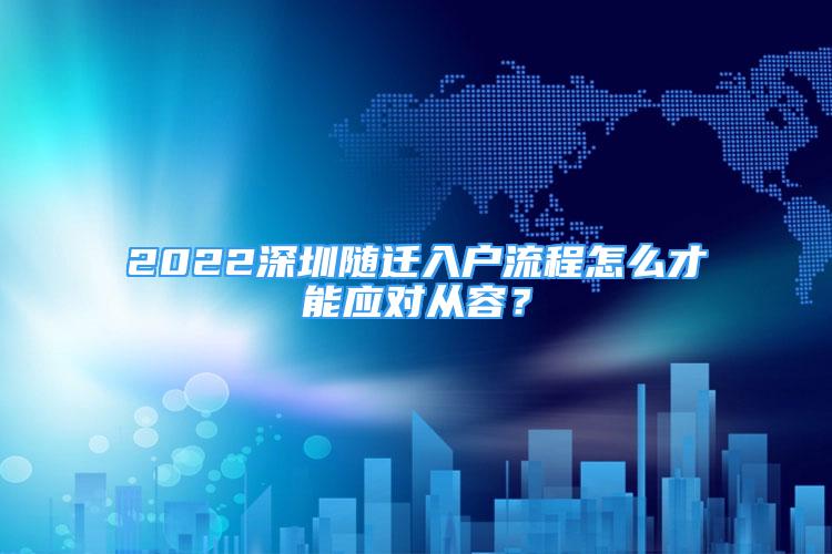 2022深圳隨遷入戶流程怎么才能應(yīng)對從容？