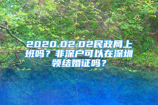 2020.02.02民政局上班嗎？非深戶可以在深圳領(lǐng)結(jié)婚證嗎？