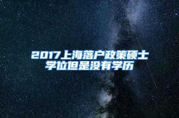 2017上海落戶政策碩士學(xué)位但是沒有學(xué)歷