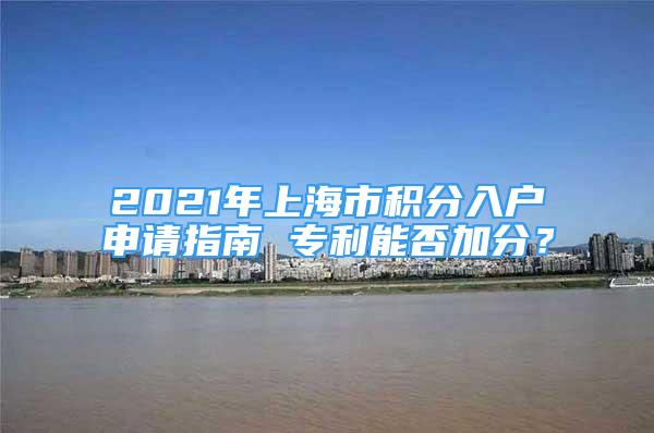 2021年上海市積分入戶申請指南 專利能否加分？