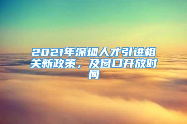 2021年深圳人才引進(jìn)相關(guān)新政策，及窗口開放時間