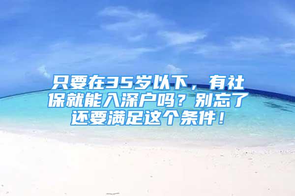 只要在35歲以下，有社保就能入深戶嗎？別忘了還要滿足這個(gè)條件！