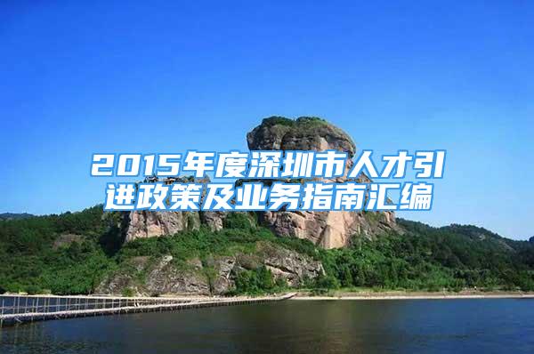 2015年度深圳市人才引進(jìn)政策及業(yè)務(wù)指南匯編