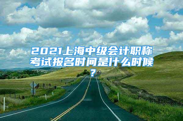 2021上海中級會計職稱考試報名時間是什么時候？