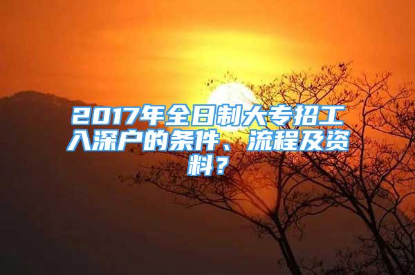 2017年全日制大專招工入深戶的條件、流程及資料？