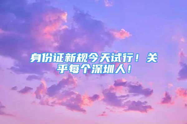 身份證新規(guī)今天試行！關(guān)乎每個(gè)深圳人！