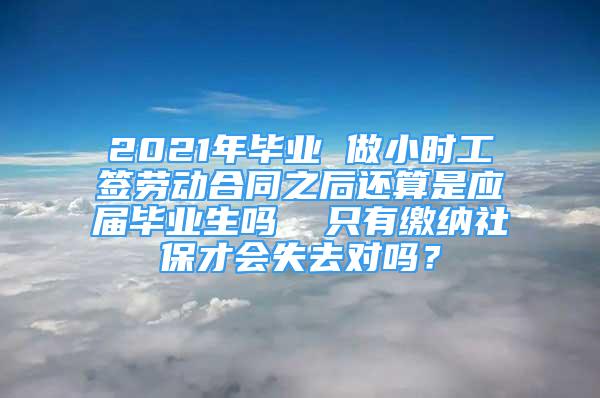 2021年畢業(yè) 做小時(shí)工簽勞動(dòng)合同之后還算是應(yīng)屆畢業(yè)生嗎  只有繳納社保才會(huì)失去對(duì)嗎？