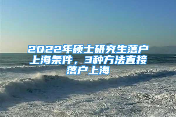 2022年碩士研究生落戶上海條件，3種方法直接落戶上海