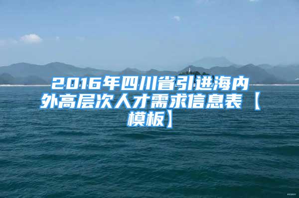 2016年四川省引進海內(nèi)外高層次人才需求信息表【模板】