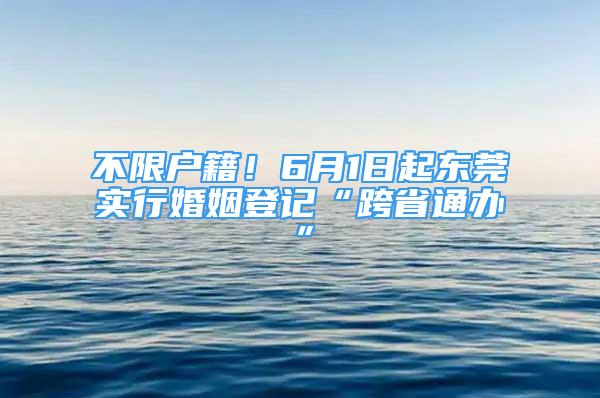 不限戶籍！6月1日起東莞實行婚姻登記“跨省通辦”