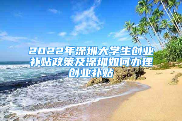 2022年深圳大學(xué)生創(chuàng)業(yè)補貼政策及深圳如何辦理創(chuàng)業(yè)補貼