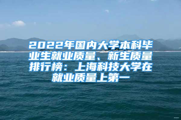 2022年國內(nèi)大學(xué)本科畢業(yè)生就業(yè)質(zhì)量、新生質(zhì)量排行榜：上?？萍即髮W(xué)在就業(yè)質(zhì)量上第一