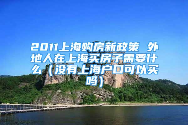 2011上海購(gòu)房新政策 外地人在上海買(mǎi)房子需要什么（沒(méi)有上海戶(hù)口可以買(mǎi)嗎）