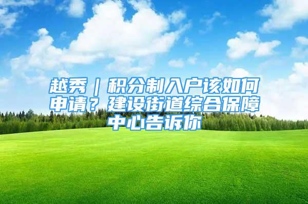 越秀｜積分制入戶該如何申請？建設(shè)街道綜合保障中心告訴你