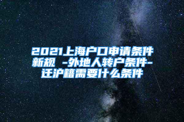 2021上海戶口申請條件新規(guī) -外地人轉(zhuǎn)戶條件-遷滬籍需要什么條件