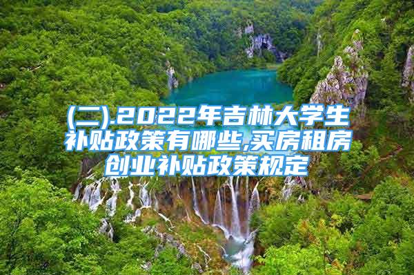 (二).2022年吉林大學(xué)生補貼政策有哪些,買房租房創(chuàng)業(yè)補貼政策規(guī)定